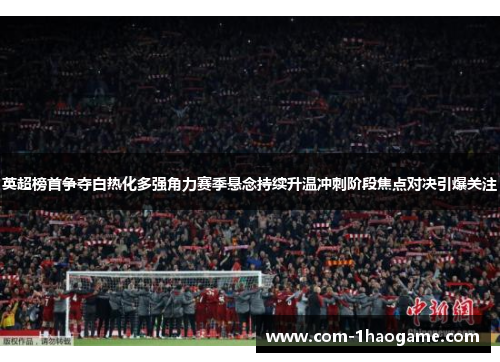 英超榜首争夺白热化多强角力赛季悬念持续升温冲刺阶段焦点对决引爆关注