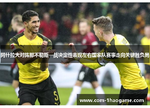 阿什拉夫对阵那不勒斯一战决定性表现左右国家队赛事走向关键胜负局