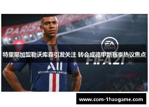 特里耶加盟勒沃库森引发关注 转会成德甲新赛季热议焦点 特里耶加盟勒沃库森引发关注 转会成德甲新赛季热议焦点