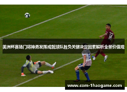 美洲杯赛场门将神勇发挥成就球队胜负关键决定因素解析全景价值观 美洲杯赛场门将神勇发挥成就球队胜负关键决定因素解析全景价值观