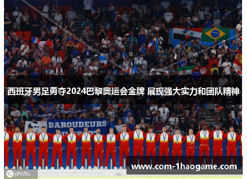 西班牙男足勇夺2024巴黎奥运会金牌 展现强大实力和团队精神 西班牙男足勇夺2024巴黎奥运会金牌 展现强大实力和团队精神