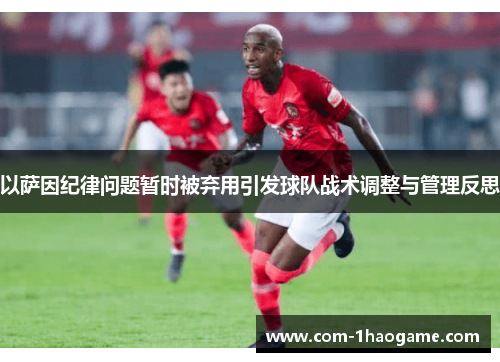 以萨因纪律问题暂时被弃用引发球队战术调整与管理反思 以萨因纪律问题暂时被弃用引发球队战术调整与管理反思