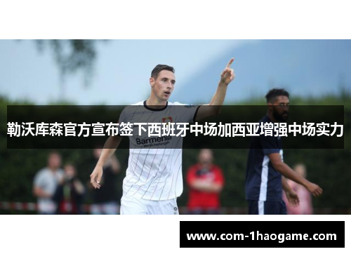勒沃库森官方宣布签下西班牙中场加西亚增强中场实力 勒沃库森官方宣布签下西班牙中场加西亚增强中场实力