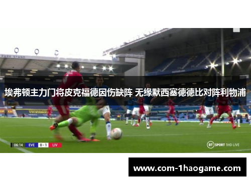 埃弗顿主力门将皮克福德因伤缺阵 无缘默西塞德德比对阵利物浦 埃弗顿主力门将皮克福德因伤缺阵 无缘默西塞德德比对阵利物浦