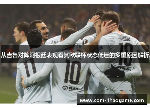 从吉鲁对阵阿根廷表现看其欧联杯状态低迷的多重原因解析 从吉鲁对阵阿根廷表现看其欧联杯状态低迷的多重原因解析