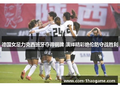 德国女足力克西班牙夺得铜牌 演绎精彩绝伦防守战胜利 德国女足力克西班牙夺得铜牌 演绎精彩绝伦防守战胜利