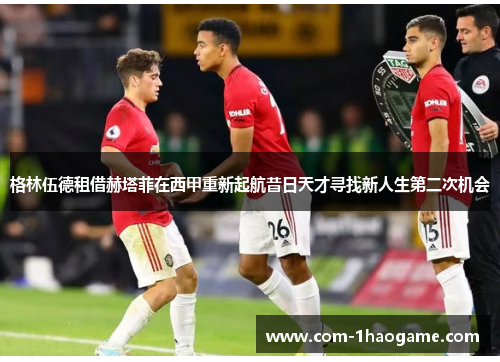 格林伍德租借赫塔菲在西甲重新起航昔日天才寻找新人生第二次机会 格林伍德租借赫塔菲在西甲重新起航昔日天才寻找新人生第二次机会